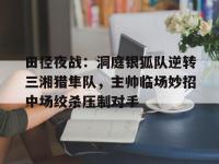 开云全站网站 -田径夜战：洞庭银狐队逆转三湘猎隼队，主帅临场妙招中场绞杀压制对手(一枪战四母女结局揭秘)