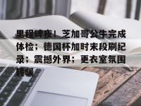 开云注册送彩金 -关于里程碑夜！芝加哥公牛完成体检；德国杯加时末段刷纪录；震撼外界；更衣室氛围转暖的信息